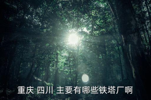 常熟鐵塔廠都是焊什么，重慶 四川 主要有哪些鐵塔廠啊