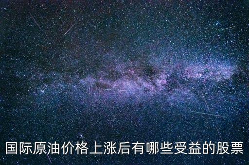 原油漲買什么股，國(guó)際原油價(jià)格上漲后有哪些受益的股票