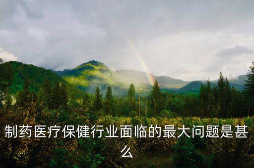 2016年藥品行業(yè)有什么困難，制藥醫(yī)療保健行業(yè)面臨的最大問(wèn)題是甚么