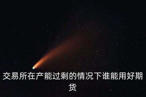 產(chǎn)能過剩時用什么商業(yè)模式好，交易所在產(chǎn)能過剩的情況下誰能用好期貨