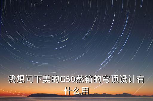 穹頂計劃是什么意思，我想問下美的G50蒸箱的穹頂設(shè)計有什么用