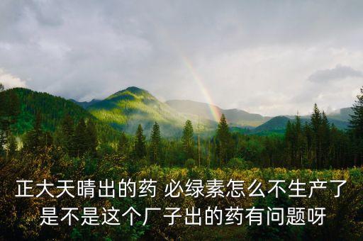 正大天晴為什么不上市，正大天晴出的藥 必綠素怎么不生產(chǎn)了 是不是這個(gè)廠子出的藥有問(wèn)題呀