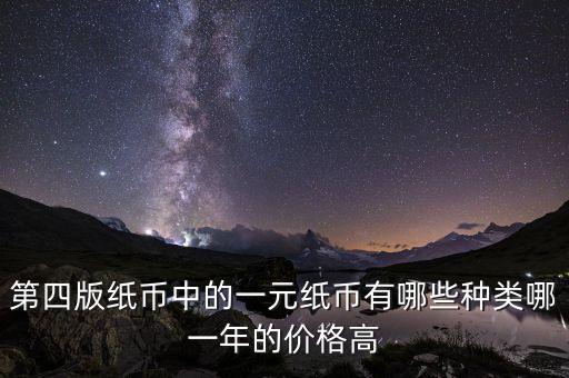 有什么樣的一元人民幣，第四版紙幣中的一元紙幣有哪些種類哪一年的價格高
