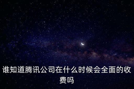 誰知道騰訊公司在什么時候會全面的收費(fèi)嗎