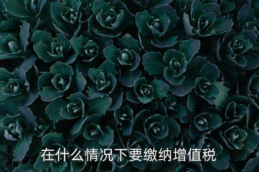 什么情況下5天交一次增值稅，什么情況下才應(yīng)該繳納增值稅呢
