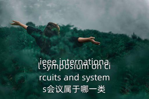 什么是一類(lèi)會(huì)議，ieee international symposium on circuits and systems會(huì)議屬于哪一類(lèi)