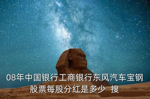 東風汽車什么時候分紅，08年中國銀行工商銀行東風汽車寶鋼股票每股分紅是多少  搜