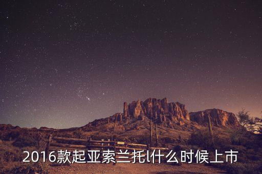 全新索蘭托什么時(shí)候上市，2016款起亞索蘭托l(wèi)什么時(shí)候上市