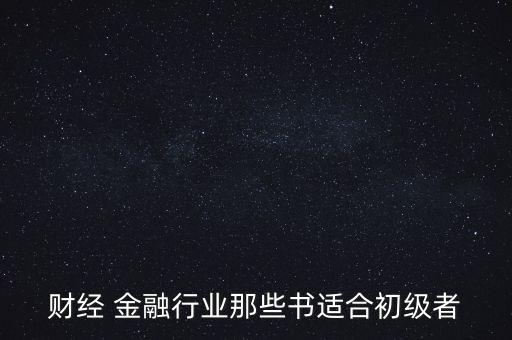 有什么金融財經(jīng)方面的入門級書籍，財經(jīng) 金融行業(yè)那些書適合初級者
