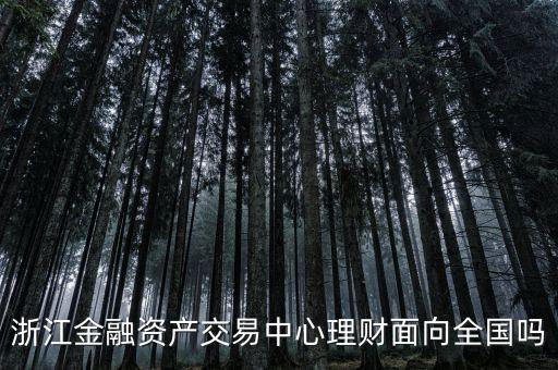 浙江金融資產(chǎn)交易中心是什么性質(zhì)，浙江金融資產(chǎn)交易中心理財(cái)面向全國(guó)嗎