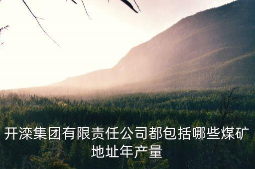 河北開灤集團(tuán)都有什么下屬單位，開灤集團(tuán)有限責(zé)任公司都包括哪些煤礦地址年產(chǎn)量