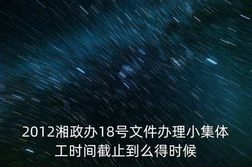 18號文件什么時候到期，2012湘政辦18號文件辦理小集體工時間截止到么得時候