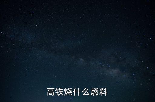 高鐵燃料是什么，現(xiàn)在的火車跟動車的燃料是什么