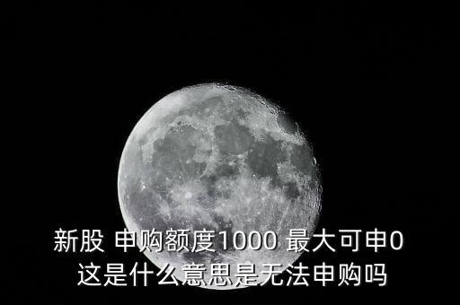 為什么不能頂格申購，新股 申購額度1000 最大可申0 這是什么意思是無法申購嗎