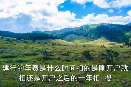 建行的年費(fèi)是什么時(shí)間扣的是剛開(kāi)戶(hù)就扣還是開(kāi)戶(hù)之后的一年扣  搜