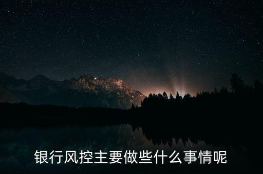 銀行風(fēng)控主要做什么，銀行風(fēng)控主要做些什么事情呢
