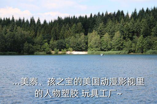 ...美泰、孩之寶的美國動(dòng)漫影視里的人物塑膠 玩具工廠~