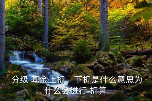  分級 基金上折、下折是什么意思為什么會進行 折算